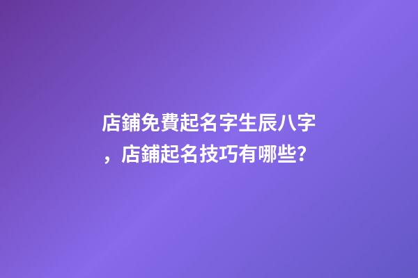 店鋪免費起名字生辰八字，店鋪起名技巧有哪些？